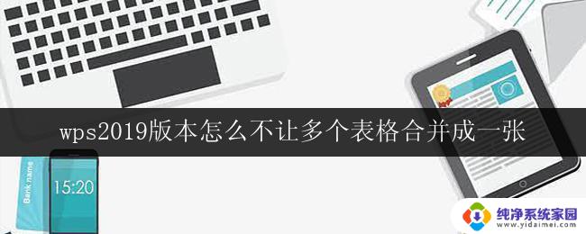 wps2019版本怎么不让多个表格合并成一张 怎样在wps 2019版本中防止多个表格合并成一张