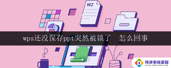 wps还没保存ppt突然被锁了  怎么回事 wps ppt没保存突然被锁定了怎么恢复