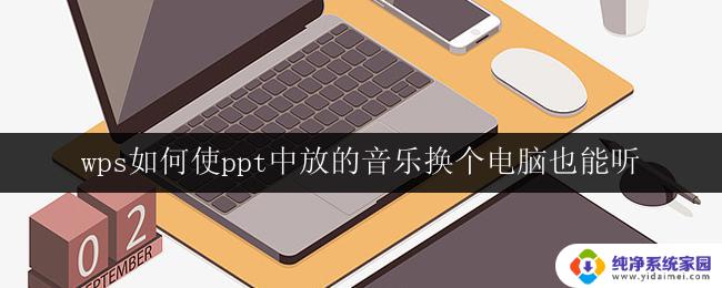 wps如何使ppt中放的音乐换个电脑也能听 wps ppt如何实现音乐文件的跨电脑播放