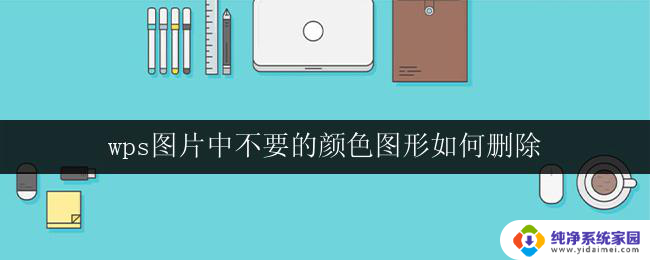 wps图片中不要的颜色图形如何删除 如何在wps图片中删除不需要的颜色图形