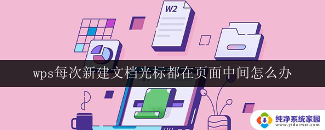 wps每次新建文档光标都在页面中间怎么办 wps新建文档时光标总是位于页面中间的解决方案