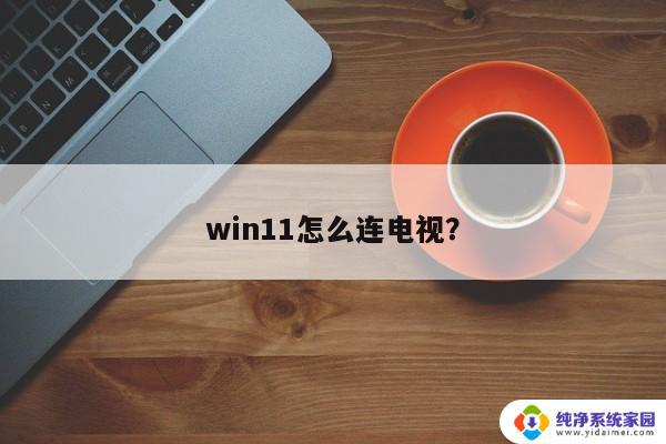 电脑投屏到电视机win11 win11如何连接电视进行投屏